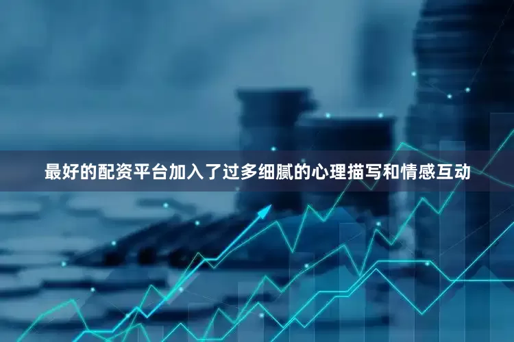最好的配资平台加入了过多细腻的心理描写和情感互动