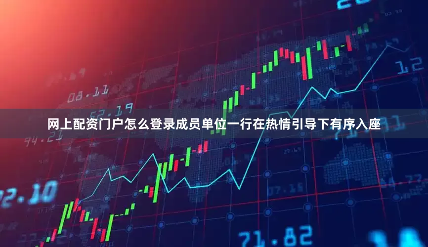 网上配资门户怎么登录成员单位一行在热情引导下有序入座