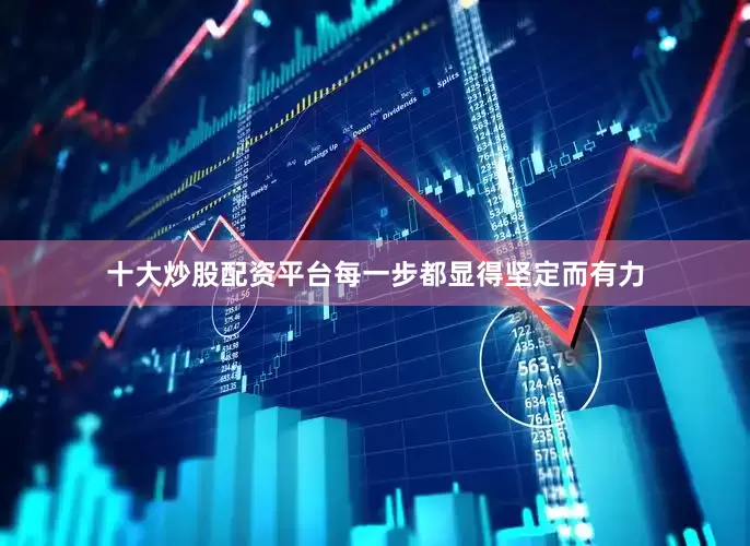 十大炒股配资平台每一步都显得坚定而有力