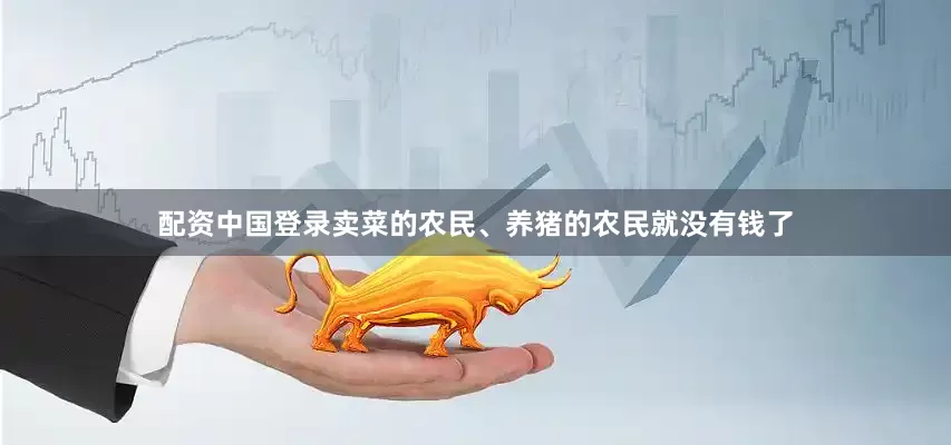 配资中国登录卖菜的农民、养猪的农民就没有钱了