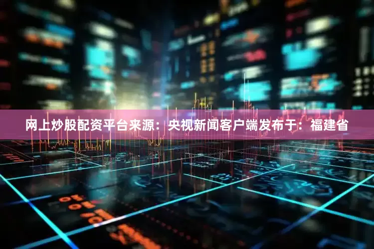网上炒股配资平台来源：央视新闻客户端发布于：福建省
