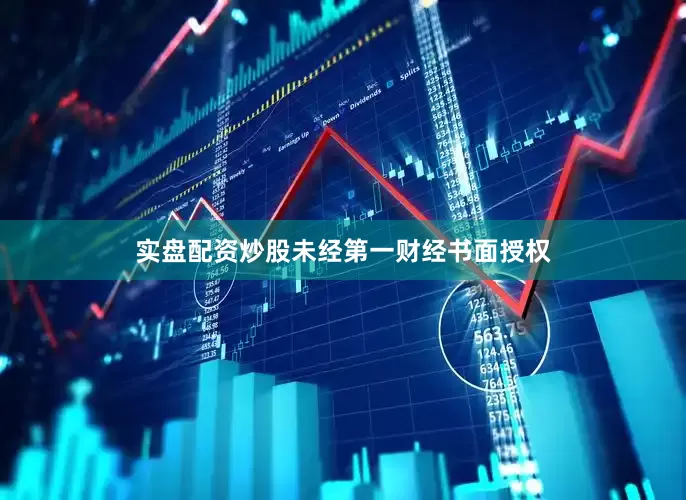 实盘配资炒股未经第一财经书面授权