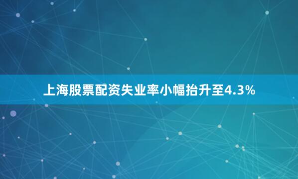 上海股票配资失业率小幅抬升至4.3%