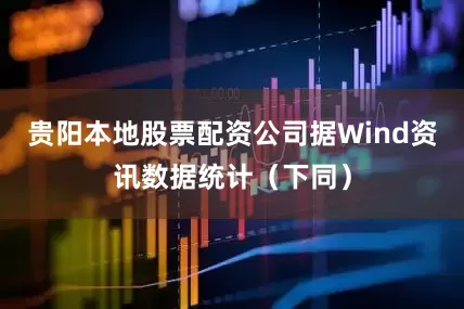 贵阳本地股票配资公司据Wind资讯数据统计（下同）