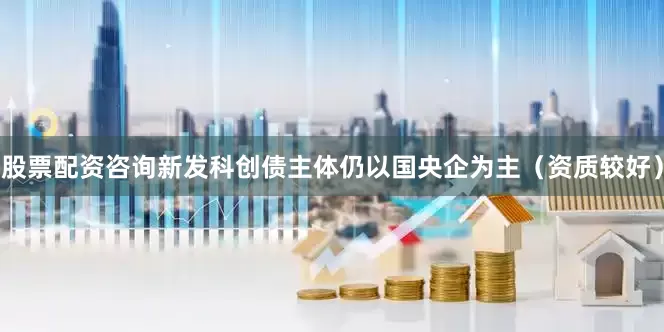 股票配资咨询新发科创债主体仍以国央企为主（资质较好）