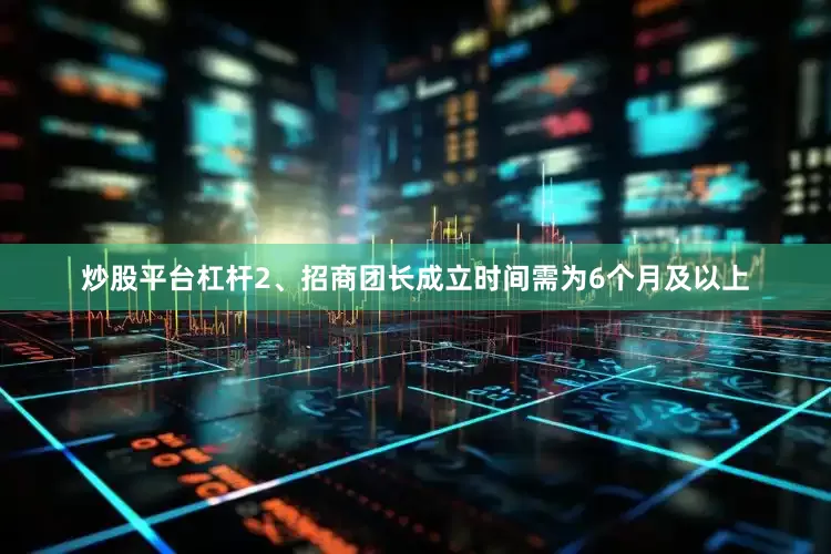 炒股平台杠杆2、招商团长成立时间需为6个月及以上