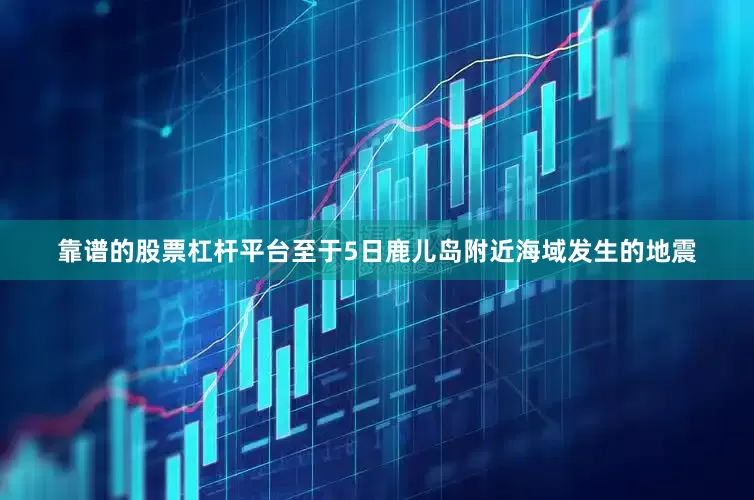 靠谱的股票杠杆平台至于5日鹿儿岛附近海域发生的地震