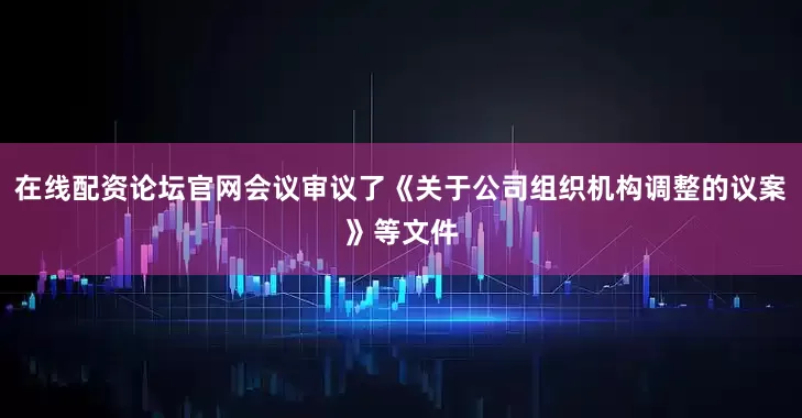在线配资论坛官网会议审议了《关于公司组织机构调整的议案》等文件