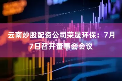 云南炒股配资公司荣晟环保：7月7日召开董事会会议