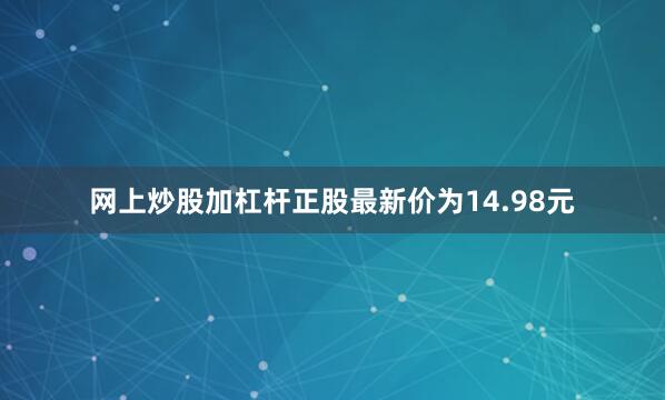 网上炒股加杠杆正股最新价为14.98元