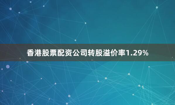 香港股票配资公司转股溢价率1.29%