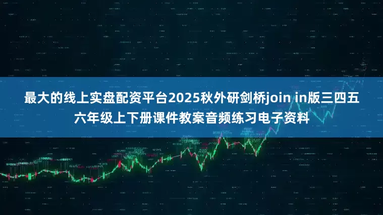 最大的线上实盘配资平台2025秋外研剑桥join in版三四五六年级上下册课件教案音频练习电子资料