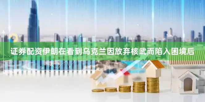 证券配资伊朗在看到乌克兰因放弃核武而陷入困境后