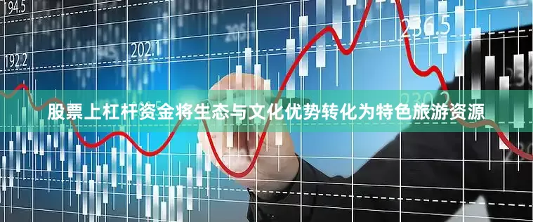 股票上杠杆资金将生态与文化优势转化为特色旅游资源