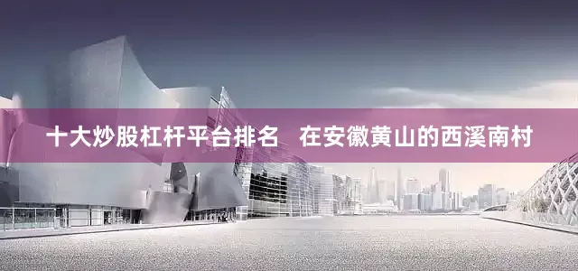 十大炒股杠杆平台排名   　　在安徽黄山的西溪南村