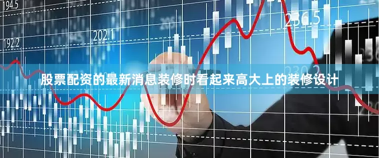股票配资的最新消息装修时看起来高大上的装修设计