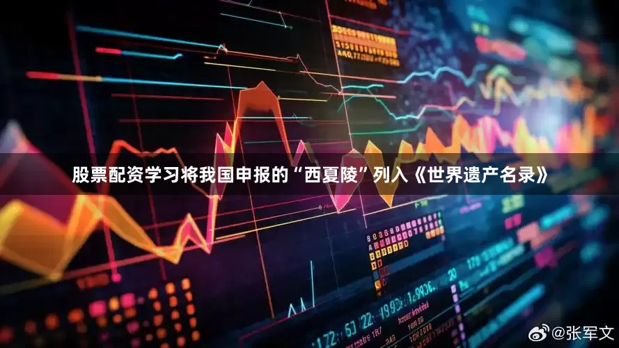 股票配资学习将我国申报的“西夏陵”列入《世界遗产名录》