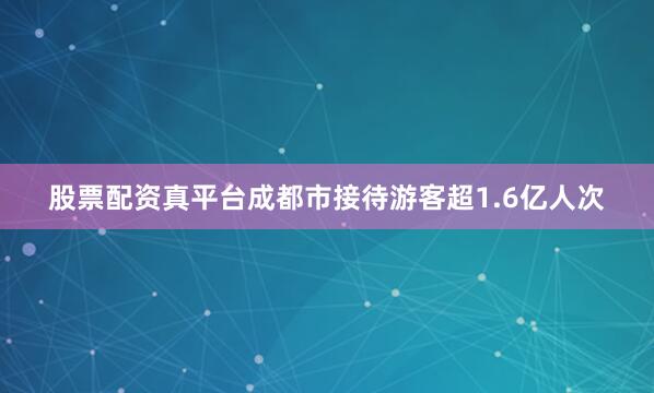 股票配资真平台成都市接待游客超1.6亿人次