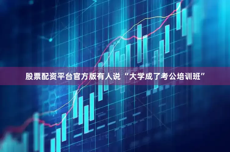 股票配资平台官方版有人说 “大学成了考公培训班”