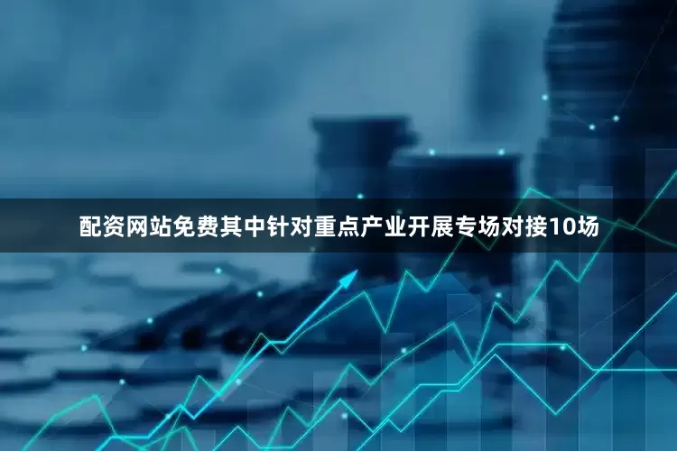 配资网站免费其中针对重点产业开展专场对接10场