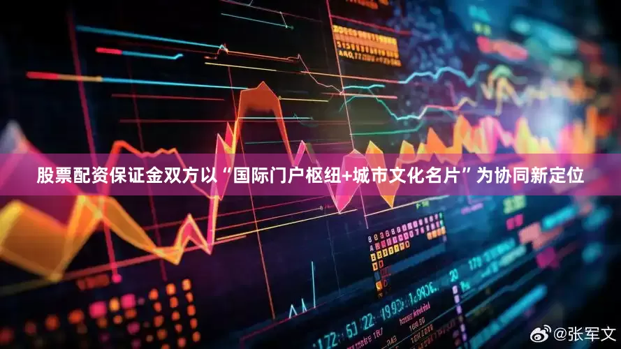 股票配资保证金双方以“国际门户枢纽+城市文化名片”为协同新定位