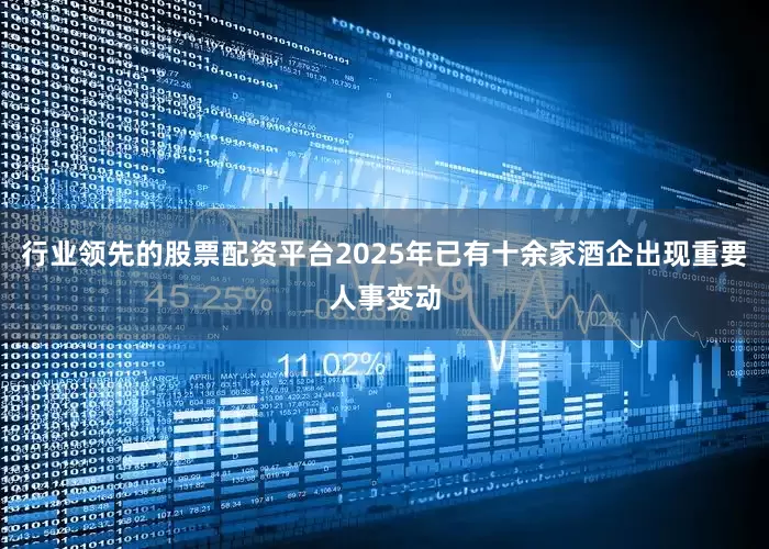 行业领先的股票配资平台2025年已有十余家酒企出现重要人事变动