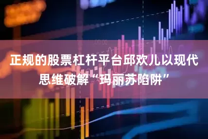 正规的股票杠杆平台邱欢儿以现代思维破解“玛丽苏陷阱”