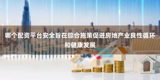 哪个配资平台安全旨在综合施策促进房地产业良性循环和健康发展
