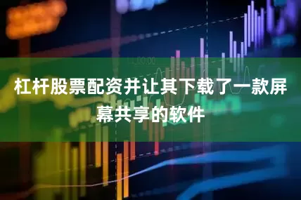 杠杆股票配资并让其下载了一款屏幕共享的软件