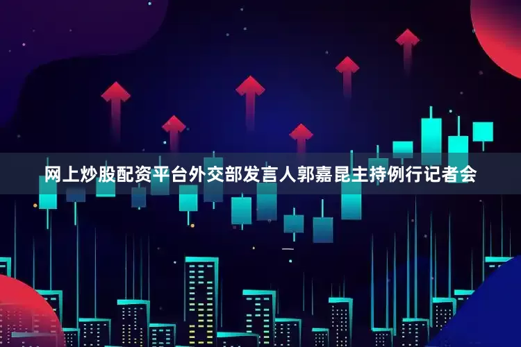 网上炒股配资平台外交部发言人郭嘉昆主持例行记者会