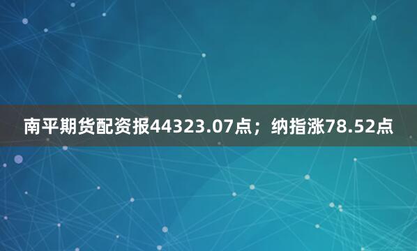 南平期货配资报44323.07点；纳指涨78.52点