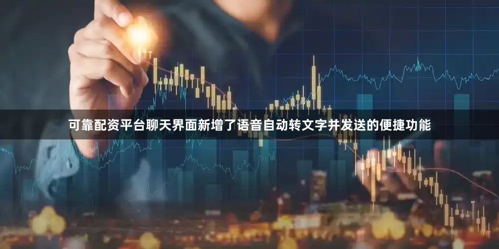 可靠配资平台聊天界面新增了语音自动转文字并发送的便捷功能
