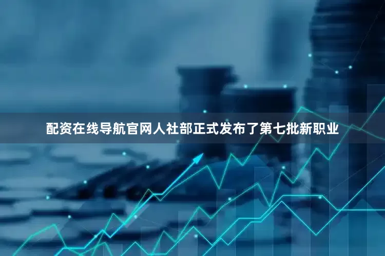 配资在线导航官网人社部正式发布了第七批新职业