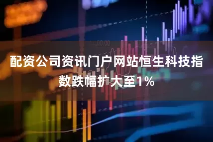 配资公司资讯门户网站恒生科技指数跌幅扩大至1%