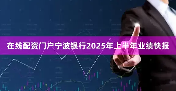 在线配资门户宁波银行2025年上半年业绩快报