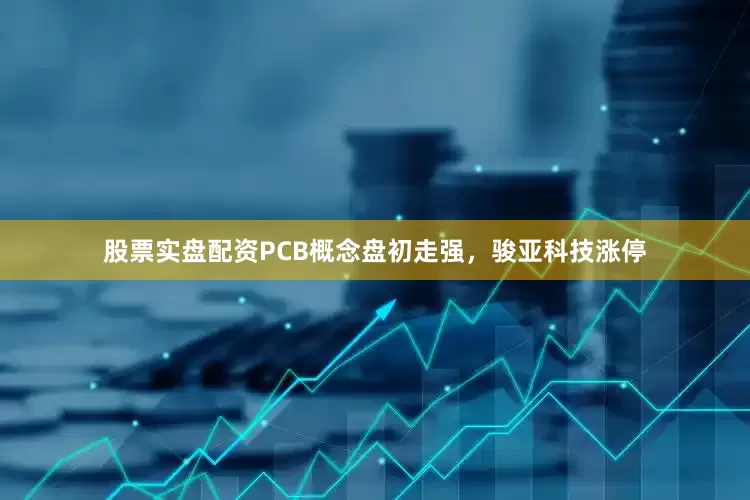 股票实盘配资PCB概念盘初走强，骏亚科技涨停