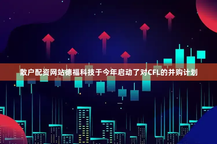 散户配资网站德福科技于今年启动了对CFL的并购计划