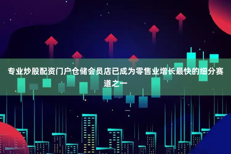 专业炒股配资门户仓储会员店已成为零售业增长最快的细分赛道之一
