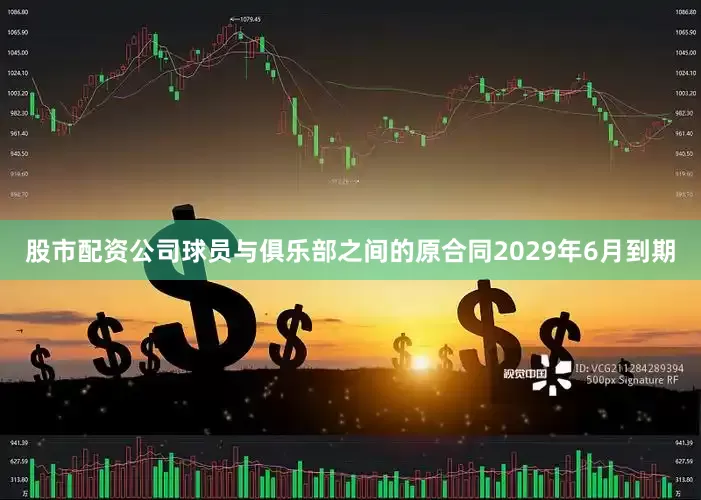股市配资公司球员与俱乐部之间的原合同2029年6月到期