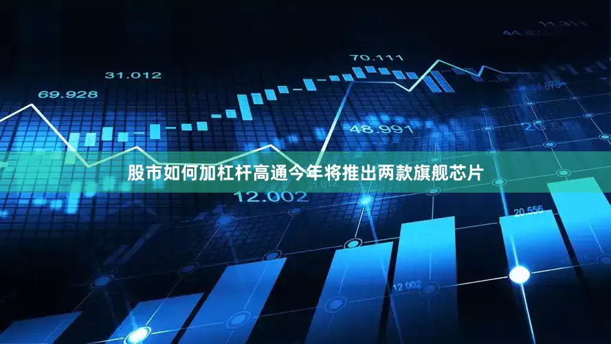 股市如何加杠杆高通今年将推出两款旗舰芯片