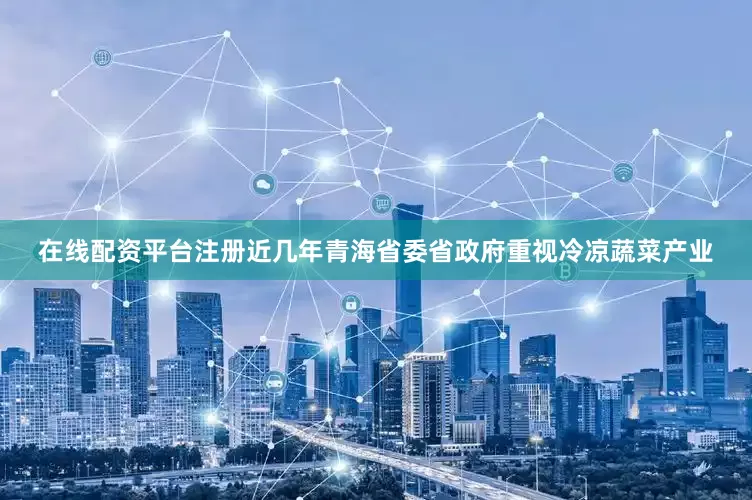 在线配资平台注册近几年青海省委省政府重视冷凉蔬菜产业