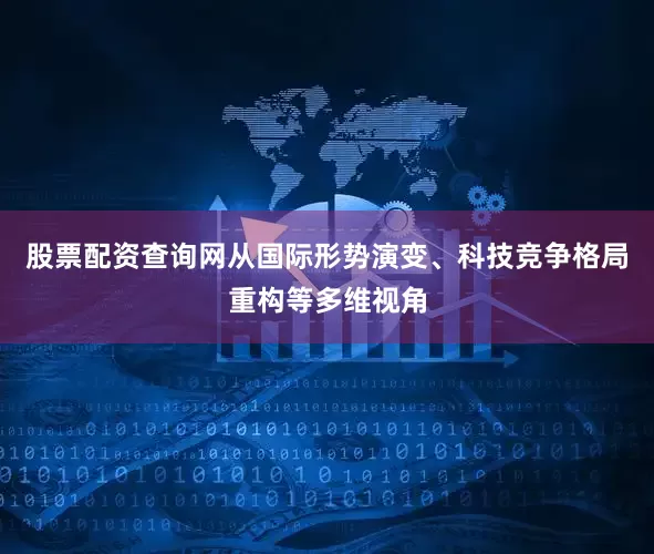 股票配资查询网从国际形势演变、科技竞争格局重构等多维视角