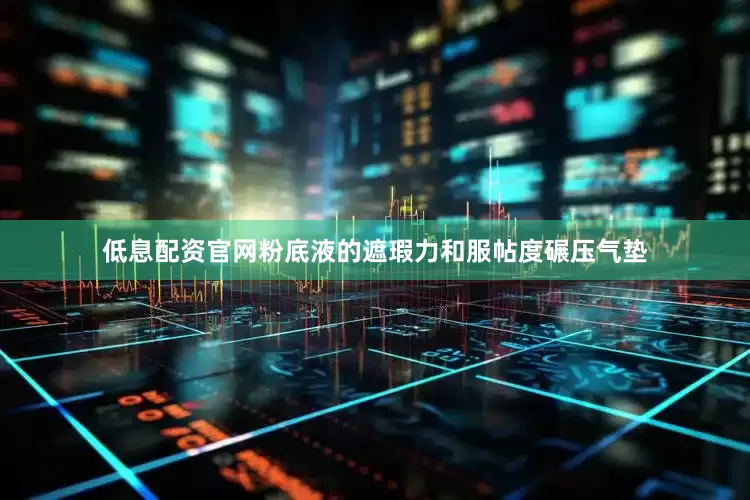 低息配资官网粉底液的遮瑕力和服帖度碾压气垫