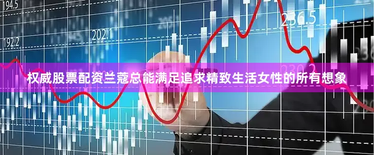 权威股票配资兰蔻总能满足追求精致生活女性的所有想象