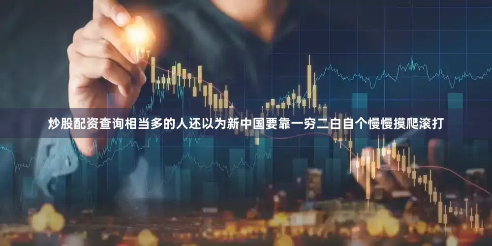 炒股配资查询相当多的人还以为新中国要靠一穷二白自个慢慢摸爬滚打