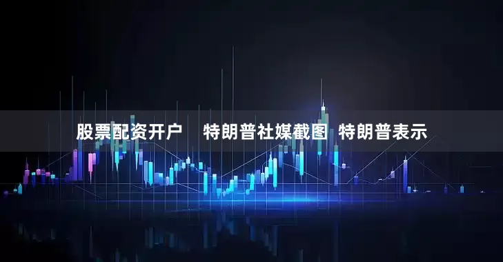 股票配资开户    特朗普社媒截图  特朗普表示
