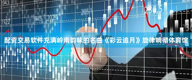 配资交易软件充满岭南韵味的名曲《彩云追月》旋律响彻体育馆