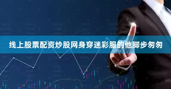 线上股票配资炒股网身穿迷彩服的他脚步匆匆