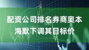 配资公司排名券商奥本海默下调其目标价