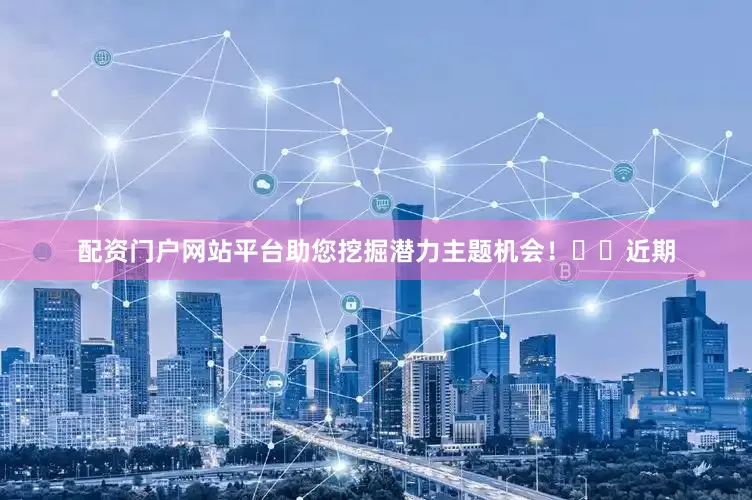 配资门户网站平台助您挖掘潜力主题机会！		　　近期